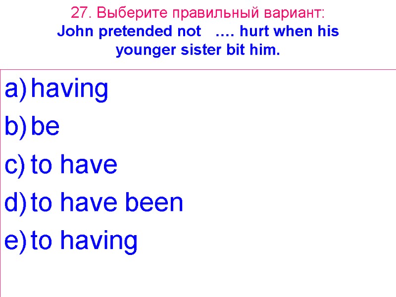 27. Выберите правильный вариант: John pretended not …. hurt when his younger sister bit